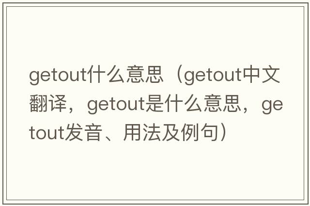 getout什么意思（getout中文翻譯，getout是什么意思，getout發(fā)音、用法及例句）