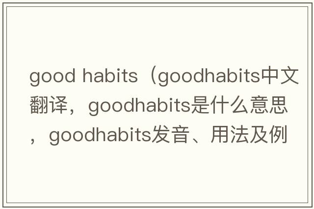 good habits（goodhabits中文翻譯，goodhabits是什么意思，goodhabits發(fā)音、用法及例句）