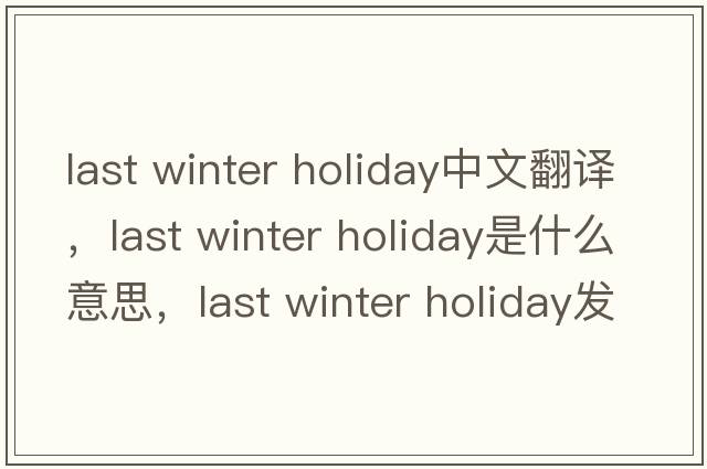 last winter holiday中文翻譯，last winter holiday是什么意思，last winter holiday發(fā)音、用法及例句
