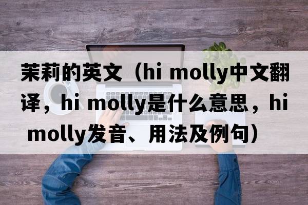 茉莉的英文（hi molly中文翻譯，hi molly是什么意思，hi molly發(fā)音、用法及例句）