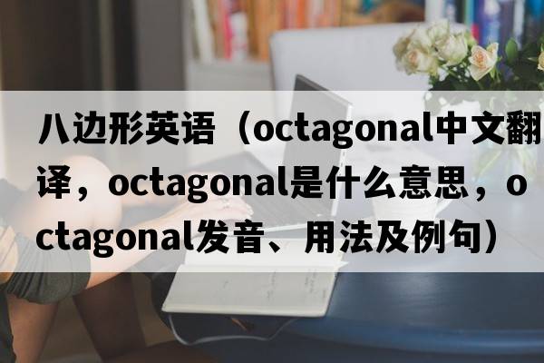 八邊形英語(yǔ)（octagonal中文翻譯，octagonal是什么意思，octagonal發(fā)音、用法及例句）