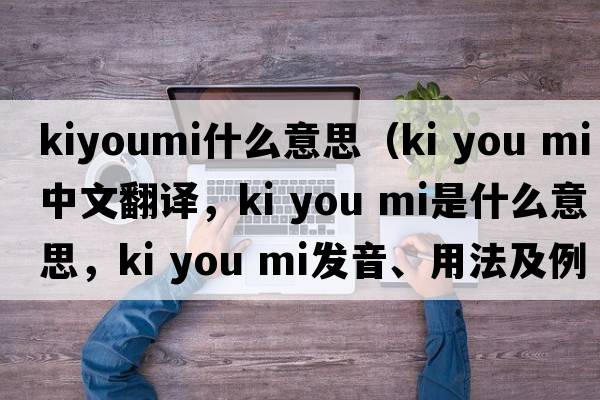 kiyoumi什么意思（ki you mi中文翻譯，ki you mi是什么意思，ki you mi發(fā)音、用法及例句）