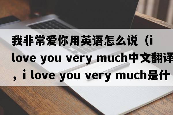 我非常愛(ài)你用英語(yǔ)怎么說(shuō)（i love you very much中文翻譯，i love you very much是什么意思，i love you very much發(fā)音、用法及例句）