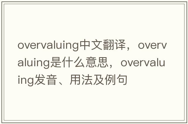 overvaluing中文翻譯，overvaluing是什么意思，overvaluing發(fā)音、用法及例句