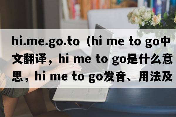 hi.me.go.to（hi me to go中文翻譯，hi me to go是什么意思，hi me to go發(fā)音、用法及例句）