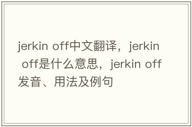 jerkin off中文翻譯，jerkin off是什么意思，jerkin off發(fā)音、用法及例句