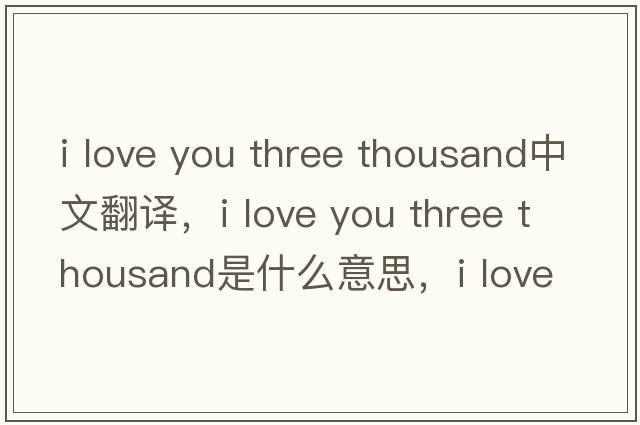 i love you three thousand中文翻譯，i love you three thousand是什么意思，i love you three thousand發(fā)音、用法及例句