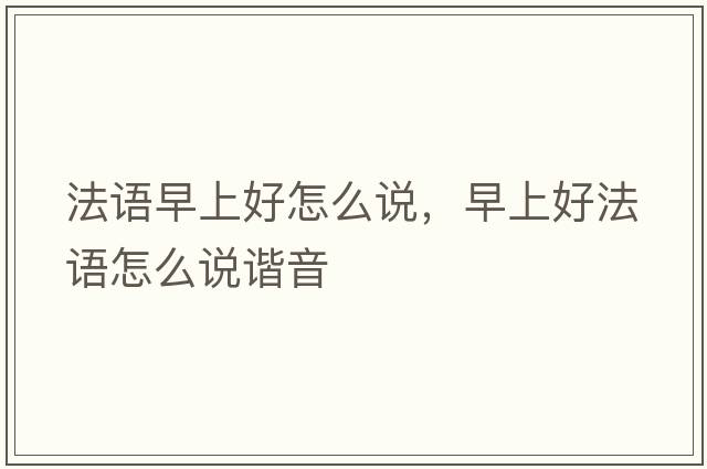 法語(yǔ)早上好怎么說(shuō)，早上好法語(yǔ)怎么說(shuō)諧音
