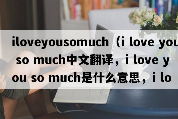 iloveyousomuch（i love you so much中文翻譯，i love you so much是什么意思，i love you so much發(fā)音、用法及例句）