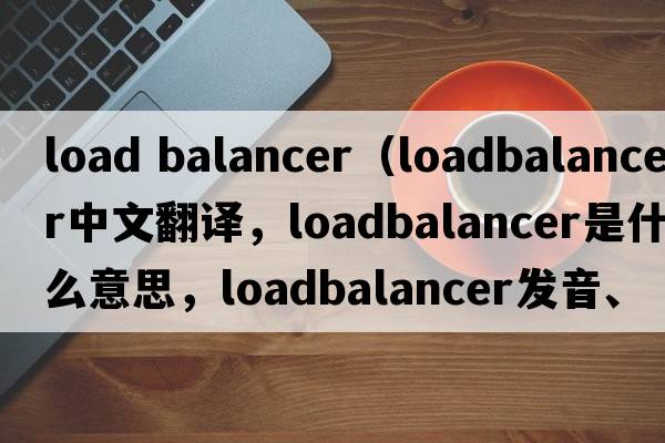 load balancer（loadbalancer中文翻譯，loadbalancer是什么意思，loadbalancer發(fā)音、用法及例句）