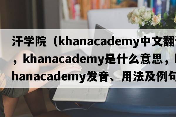 汗學(xué)院（khanacademy中文翻譯，khanacademy是什么意思，khanacademy發(fā)音、用法及例句）