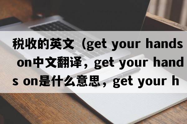 稅收的英文（get your hands on中文翻譯，get your hands on是什么意思，get your hands on發(fā)音、用法及例句）