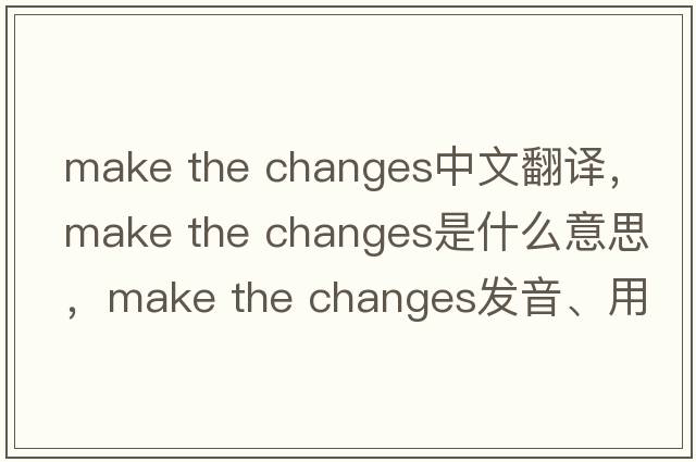 make the changes中文翻譯，make the changes是什么意思，make the changes發(fā)音、用法及例句