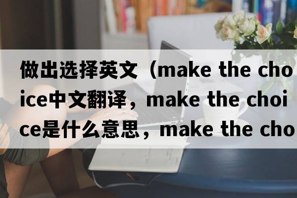 做出選擇英文（make the choice中文翻譯，make the choice是什么意思，make the choice發(fā)音、用法及例句）