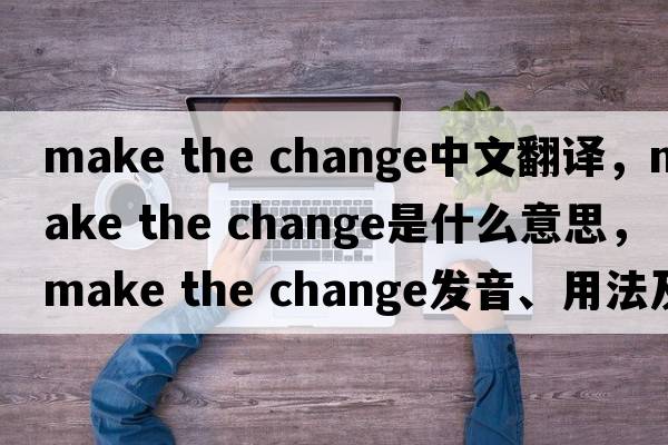 make the change中文翻譯，make the change是什么意思，make the change發(fā)音、用法及例句