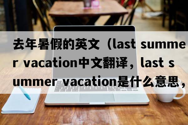 去年暑假的英文（last summer vacation中文翻譯，last summer vacation是什么意思，last summer vacation發(fā)音、用法及例句）