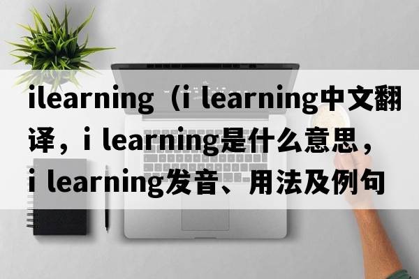 ilearning（i learning中文翻譯，i learning是什么意思，i learning發(fā)音、用法及例句）