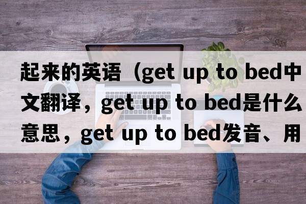 起來(lái)的英語(yǔ)（get up to bed中文翻譯，get up to bed是什么意思，get up to bed發(fā)音、用法及例句）