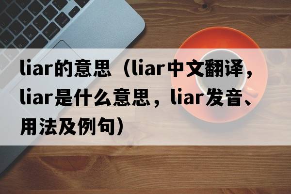 liar的意思（liar中文翻譯，liar是什么意思，liar發(fā)音、用法及例句）