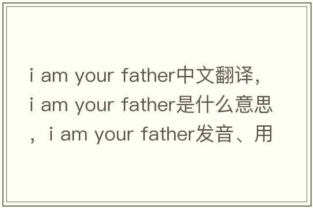 i am your father中文翻譯，i am your father是什么意思，i am your father發(fā)音、用法及例句