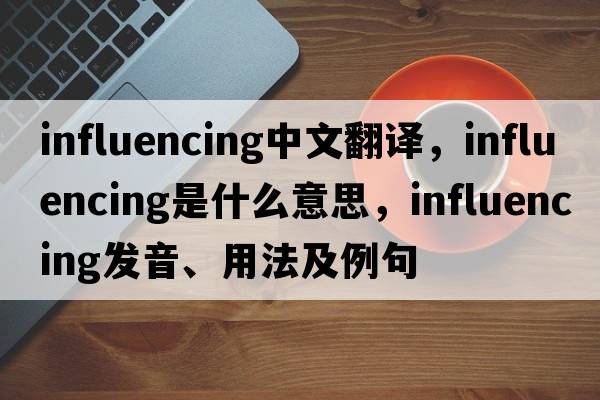 influencing中文翻譯，influencing是什么意思，influencing發(fā)音、用法及例句