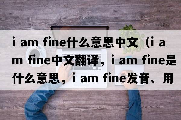 i am fine什么意思中文（i am fine中文翻譯，i am fine是什么意思，i am fine發(fā)音、用法及例句）