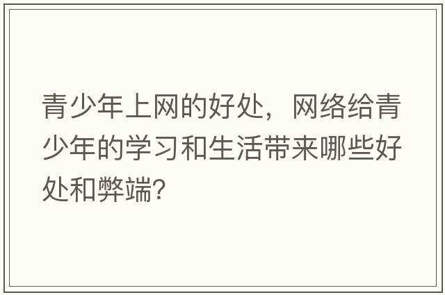 青少年上網(wǎng)的好處，網(wǎng)絡(luò )給青少年的學(xué)習和生活帶來(lái)哪些好處和弊端？