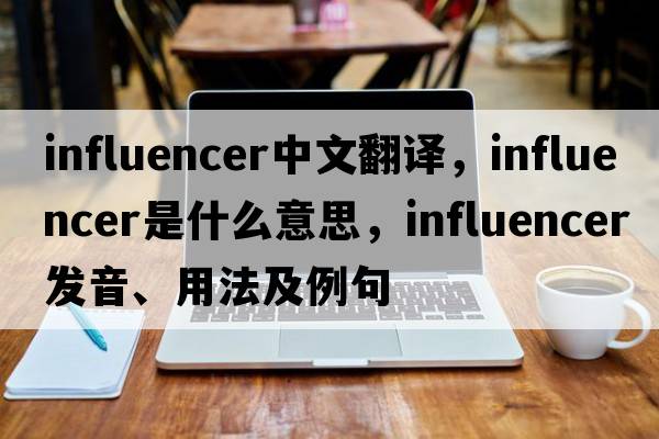influencer中文翻譯，influencer是什么意思，influencer發(fā)音、用法及例句