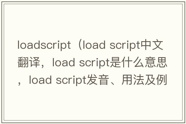 loadscript（load script中文翻譯，load script是什么意思，load script發(fā)音、用法及例句）