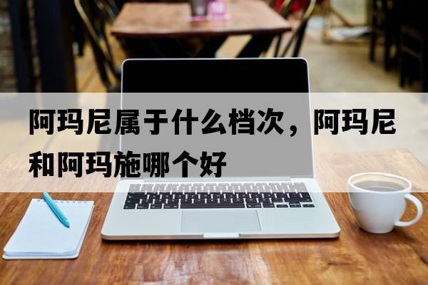 阿瑪尼屬于什么檔次，阿瑪尼和阿瑪施哪個(gè)好