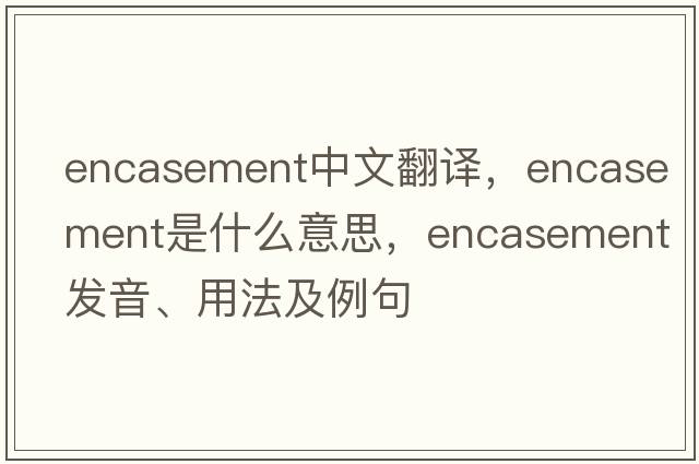 encasement中文翻譯，encasement是什么意思，encasement發(fā)音、用法及例句