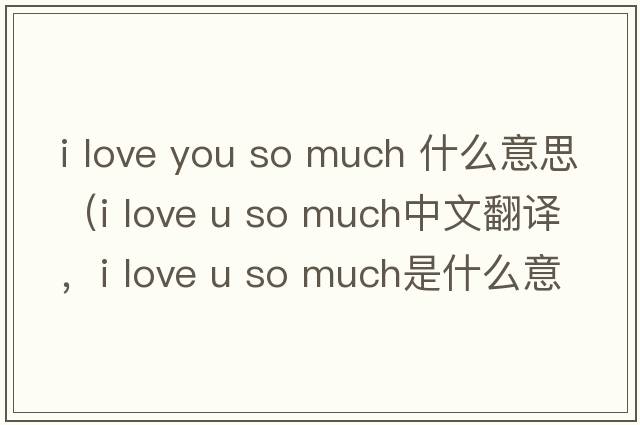 i love you so much 什么意思（i love u so much中文翻譯，i love u so much是什么意思，i love u so much發(fā)音、用法及例句）