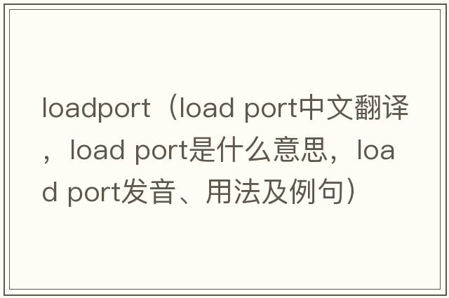 loadport（load port中文翻譯，load port是什么意思，load port發(fā)音、用法及例句）