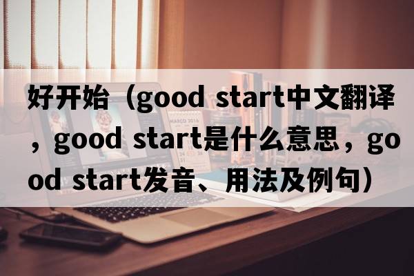 好開(kāi)始（good start中文翻譯，good start是什么意思，good start發(fā)音、用法及例句）