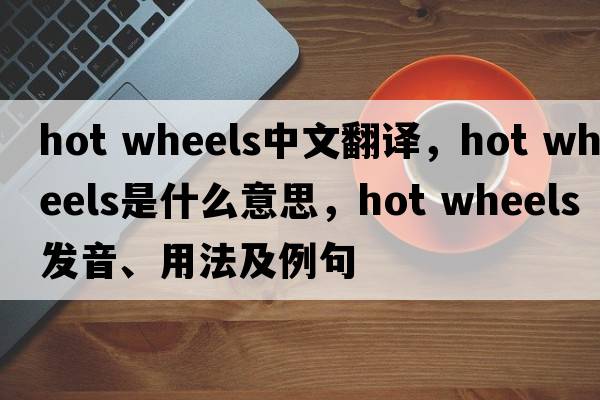 hot wheels中文翻譯，hot wheels是什么意思，hot wheels發(fā)音、用法及例句