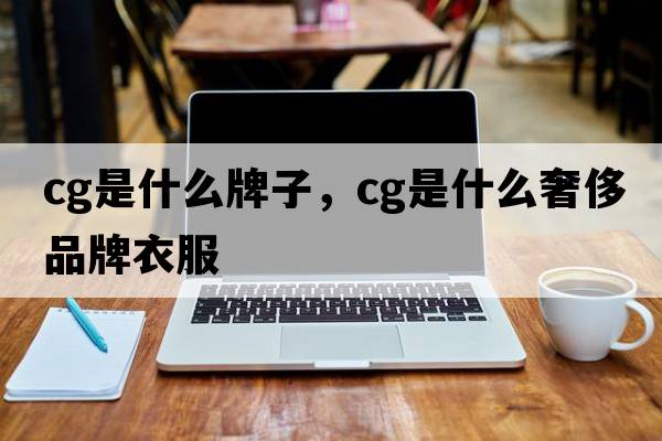cg是什么牌子，cg是什么奢侈品牌衣服