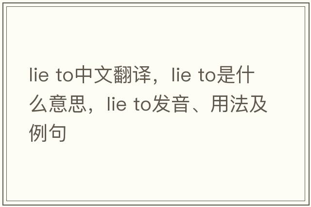 lie to中文翻譯，lie to是什么意思，lie to發(fā)音、用法及例句