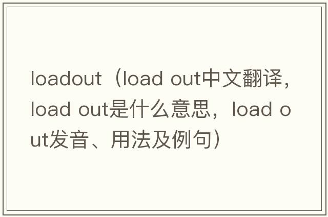 loadout（load out中文翻譯，load out是什么意思，load out發(fā)音、用法及例句）
