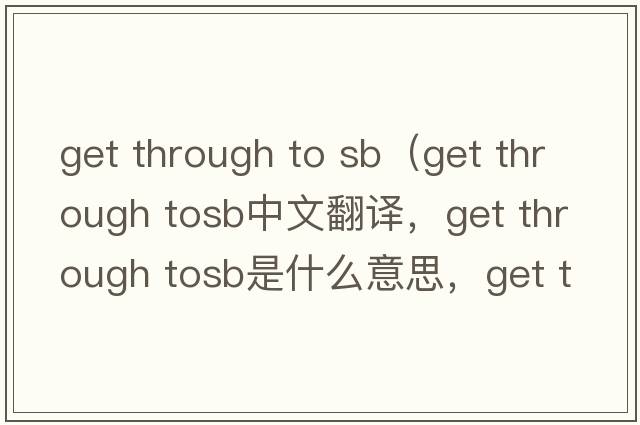 get through to sb（get through tosb中文翻譯，get through tosb是什么意思，get through tosb發(fā)音、用法及例句）