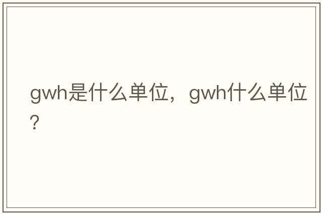 gwh是什么單位，gwh什么單位？