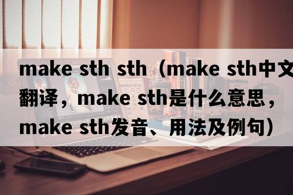 make sth sth（make sth中文翻譯，make sth是什么意思，make sth發(fā)音、用法及例句）