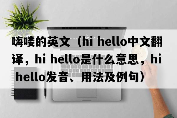 嗨嘍的英文（hi hello中文翻譯，hi hello是什么意思，hi hello發(fā)音、用法及例句）