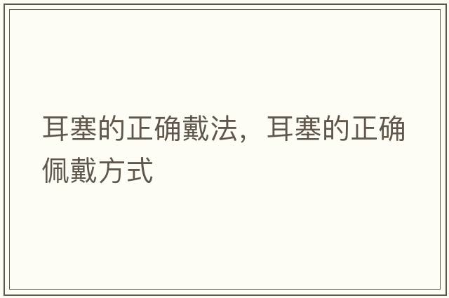 耳塞的正確戴法，耳塞的正確佩戴方式