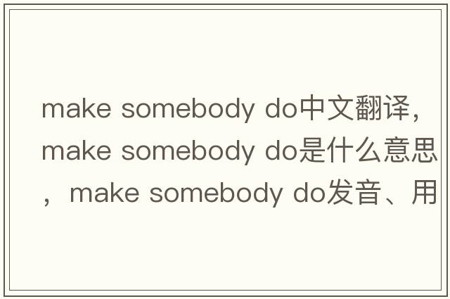 make somebody do中文翻譯，make somebody do是什么意思，make somebody do發(fā)音、用法及例句