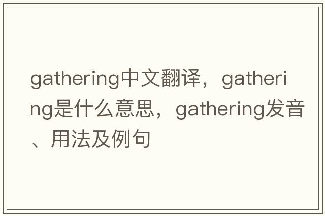 gathering中文翻譯，gathering是什么意思，gathering發(fā)音、用法及例句