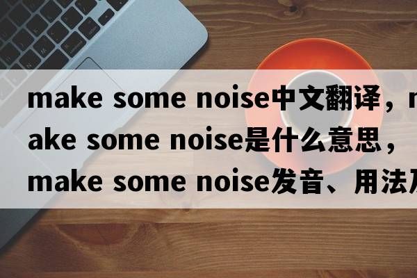 make some noise中文翻譯，make some noise是什么意思，make some noise發(fā)音、用法及例句