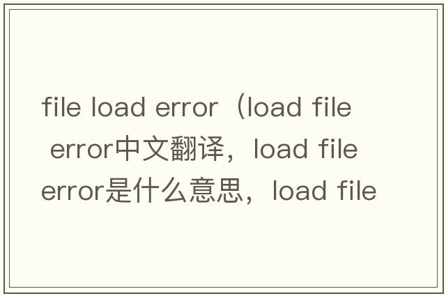 file load error（load file error中文翻譯，load file error是什么意思，load file error發(fā)音、用法及例句）