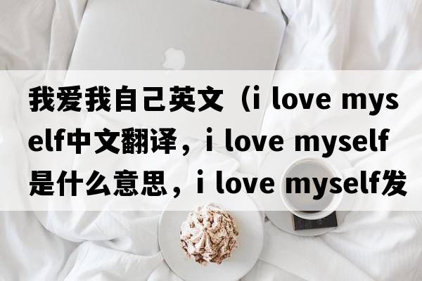 我愛(ài)我自己英文（i love myself中文翻譯，i love myself是什么意思，i love myself發(fā)音、用法及例句）