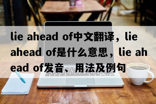 lie ahead of中文翻譯，lie ahead of是什么意思，lie ahead of發(fā)音、用法及例句