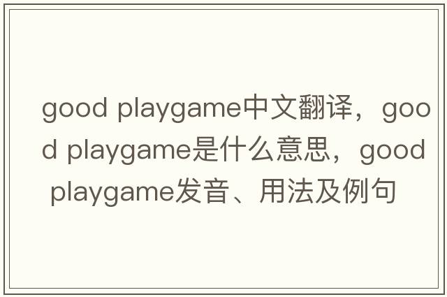 good playgame中文翻譯，good playgame是什么意思，good playgame發(fā)音、用法及例句